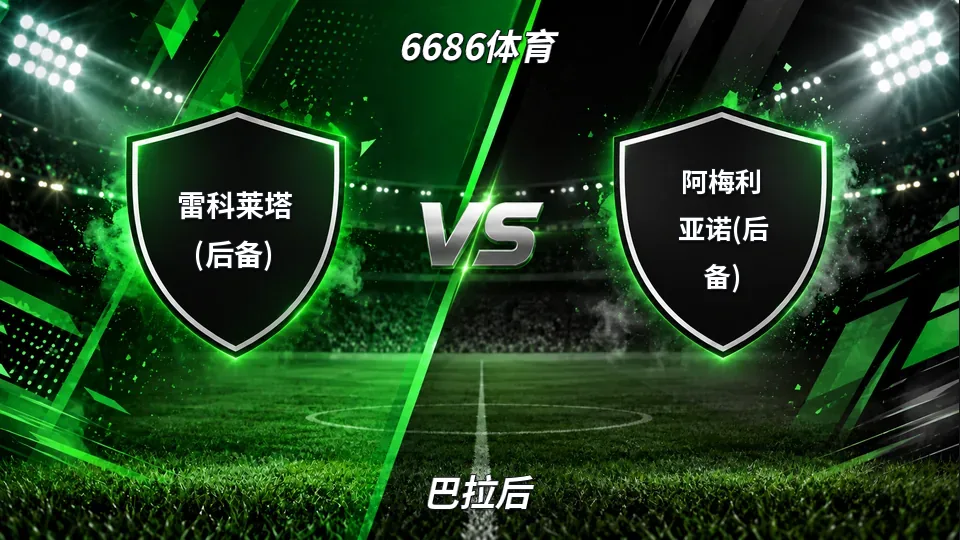 巴拉后：雷科莱塔(后备)半场0-1落后阿梅利亚诺(后备)，盘口走势与比分观察的封面