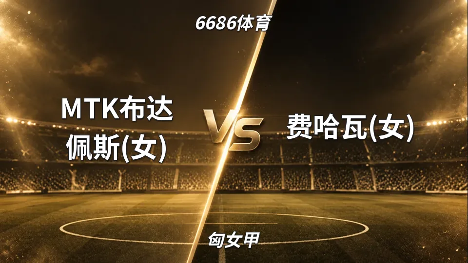 匈女甲：MTK布达佩斯半场2比0领先费哈瓦，女足匈女甲下半场仍握主动权的封面